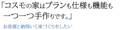 「コスモの家はプランも仕様も機能も  一つ一つ手作りです。」